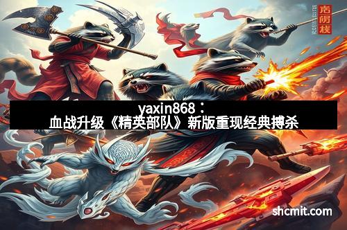 yaxin868：血战升级《精英部队》新版重现经典搏杀